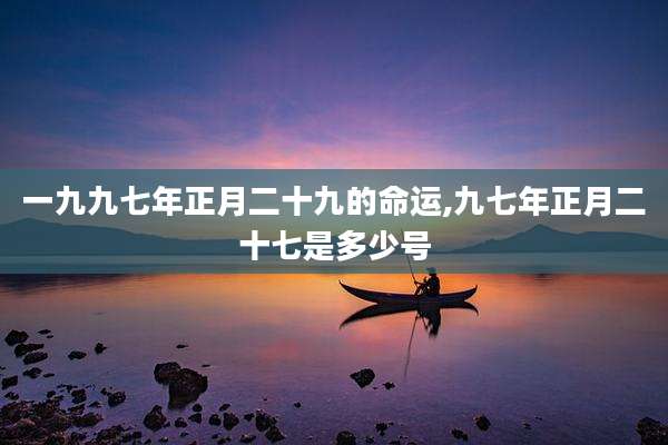 一九九七年正月二十九的命运,九七年正月二十七是多少号