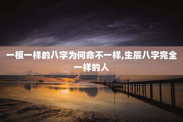 一模一样的八字为何命不一样,生辰八字完全一样的人