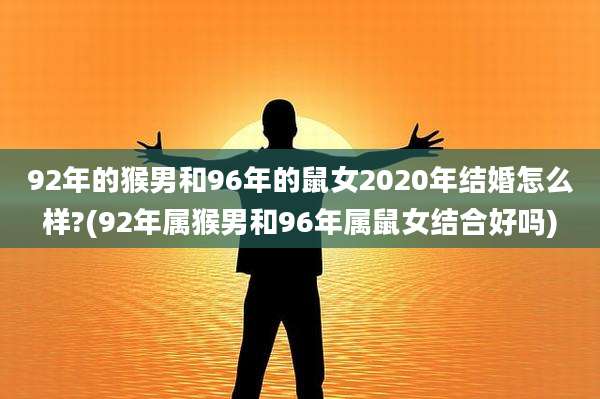 92年的猴男和96年的鼠女2020年结婚怎么样?(92年属猴男和96年属鼠女结合好吗)