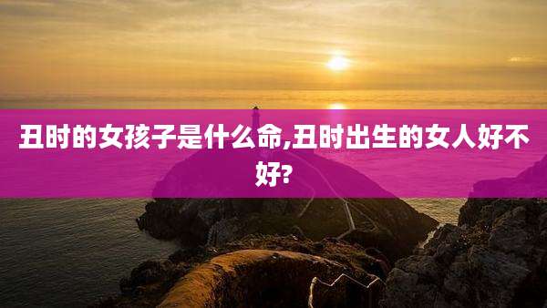 丑时的女孩子是什么命,丑时出生的女人好不好?