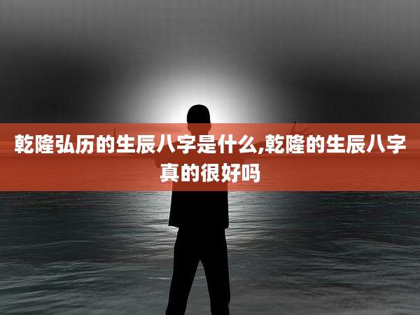 乾隆弘历的生辰八字是什么,乾隆的生辰八字真的很好吗