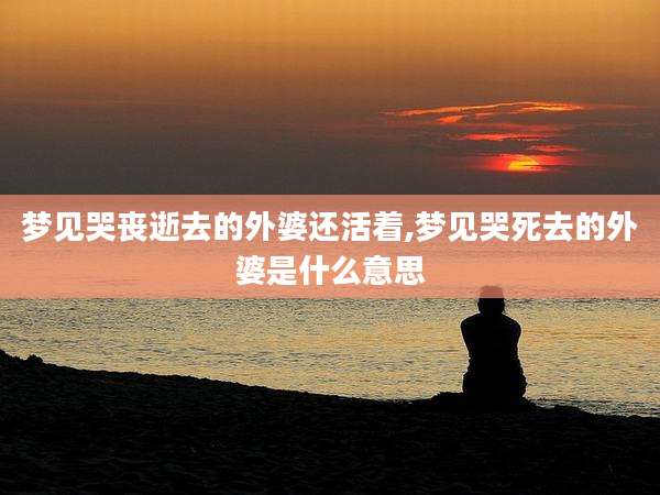 梦见哭丧逝去的外婆还活着,梦见哭死去的外婆是什么意思