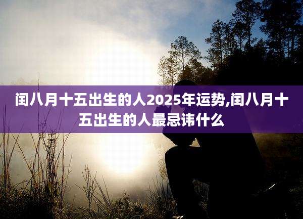 闰八月十五出生的人2025年运势,闰八月十五出生的人最忌讳什么
