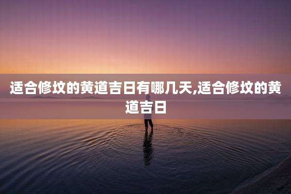 适合修坟的黄道吉日有哪几天,适合修坟的黄道吉日