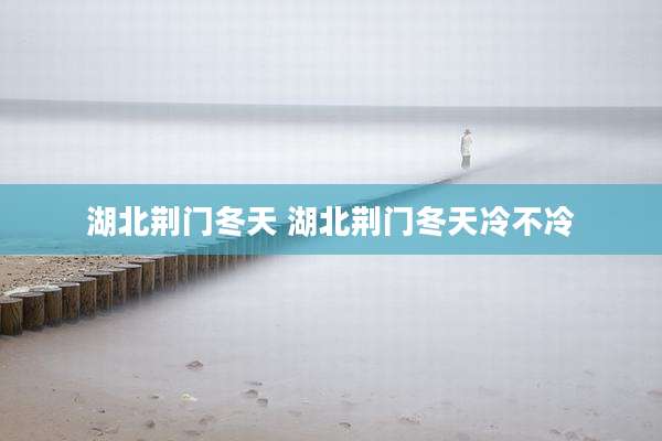 湖北荆门冬天 湖北荆门冬天冷不冷