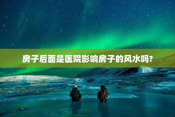 房子后面是医院影响房子的风水吗?
