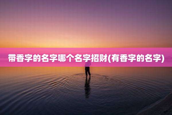带香字的名字哪个名字招财(有香字的名字)