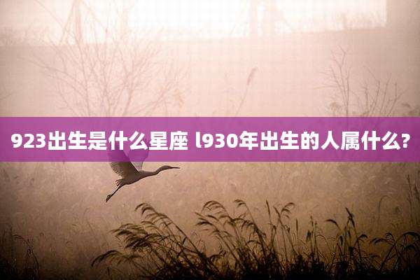 923出生是什么星座 l930年出生的人属什么?