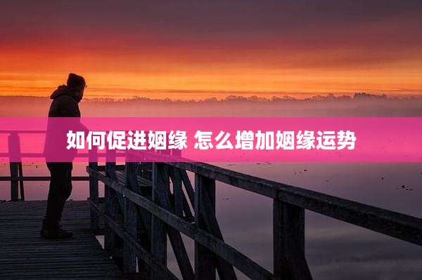 如何促进姻缘 怎么增加姻缘运势