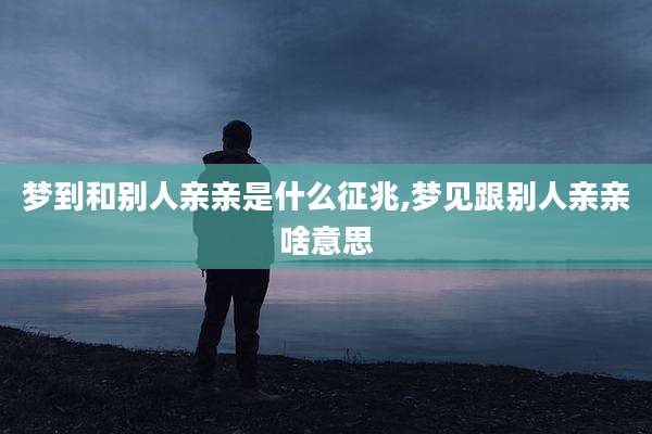 梦到和别人亲亲是什么征兆,梦见跟别人亲亲啥意思