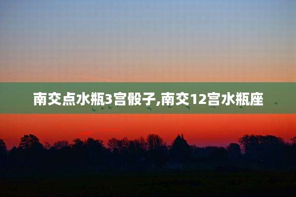 南交点水瓶3宫骰子,南交12宫水瓶座