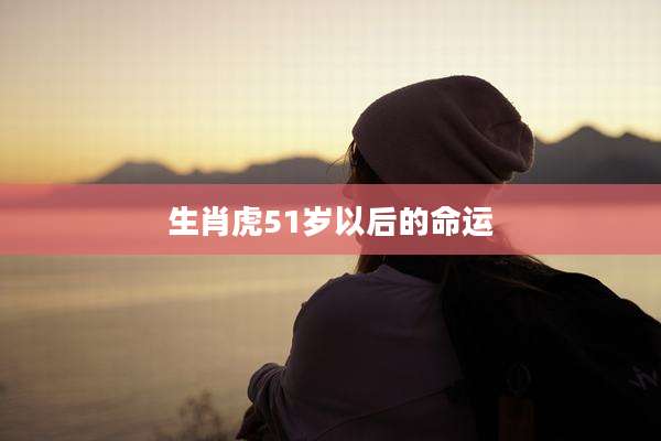 生肖虎51岁以后的命运