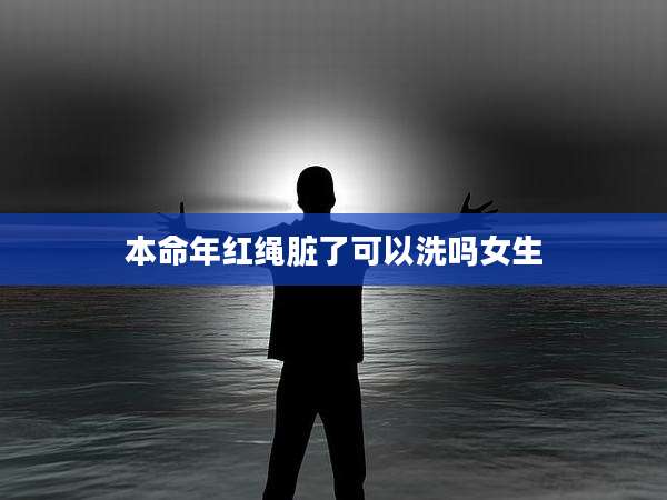 本命年红绳脏了可以洗吗女生