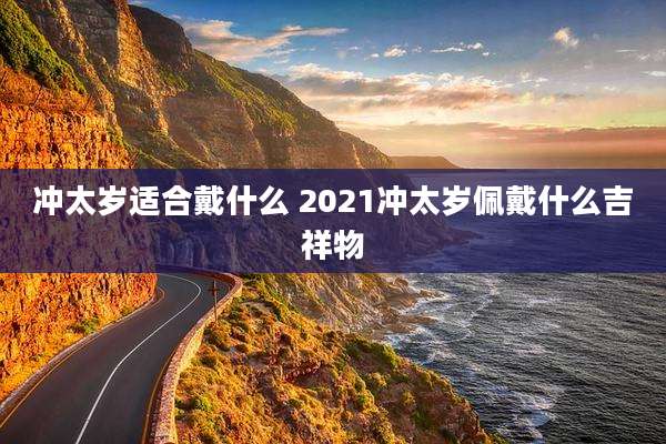 冲太岁适合戴什么 2021冲太岁佩戴什么吉祥物