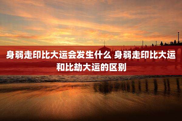 身弱走印比大运会发生什么 身弱走印比大运和比劫大运的区别