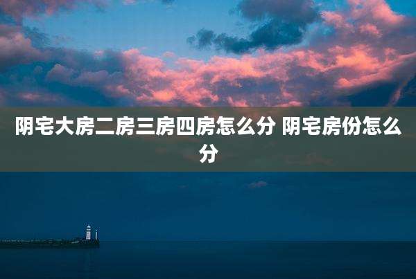 阴宅大房二房三房四房怎么分 阴宅房份怎么分