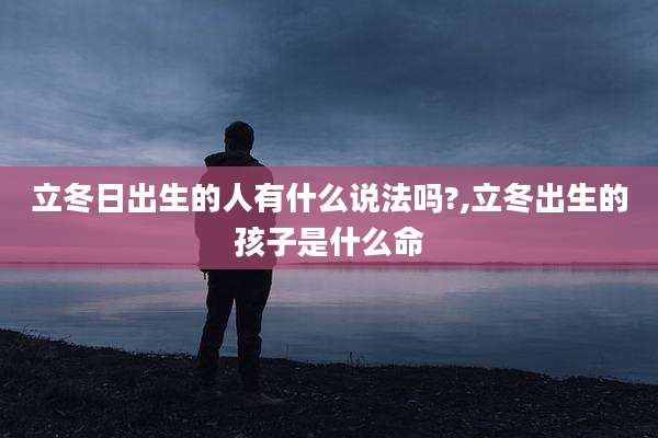 立冬日出生的人有什么说法吗?,立冬出生的孩子是什么命