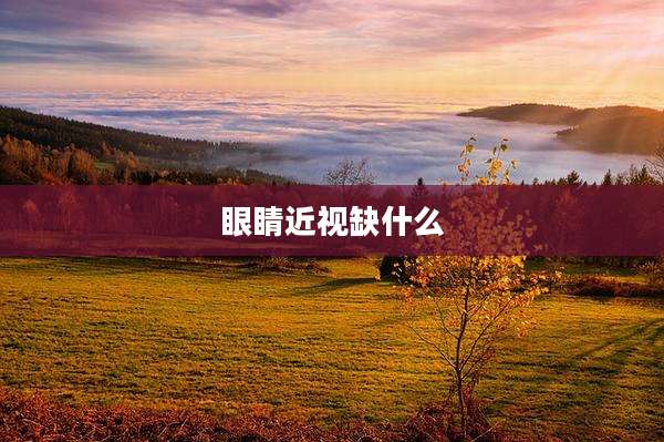 眼睛近视缺什么