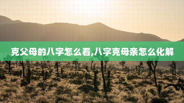 克父母的八字怎么看,八字克母亲怎么化解