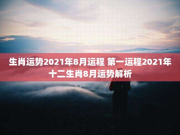 生肖运势2021年8月运程 第一运程2021年十二生肖8月运势解析