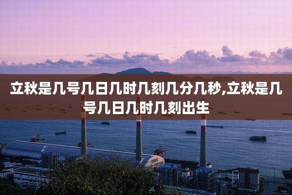 立秋是几号几日几时几刻几分几秒,立秋是几号几日几时几刻出生
