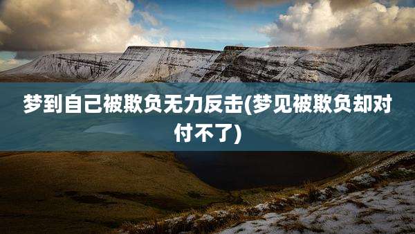 梦到自己被欺负无力反击(梦见被欺负却对付不了)
