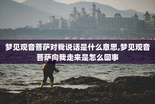 梦见观音菩萨对我说话是什么意思,梦见观音菩萨向我走来是怎么回事