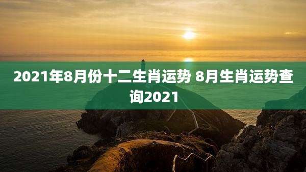 2021年8月份十二生肖运势 8月生肖运势查询2021