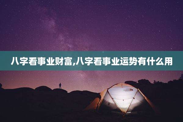 八字看事业财富,八字看事业运势有什么用