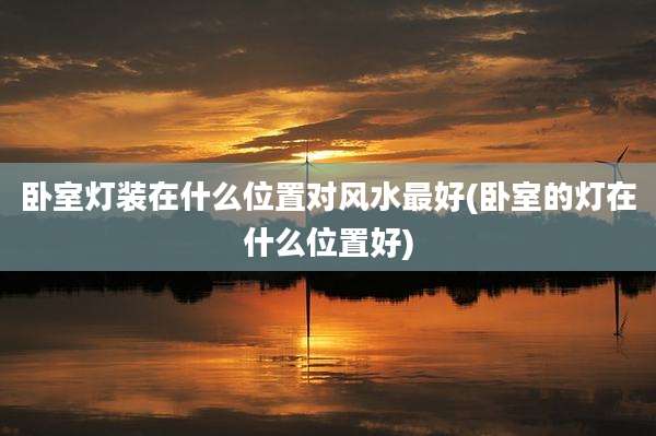 卧室灯装在什么位置对风水最好(卧室的灯在什么位置好)