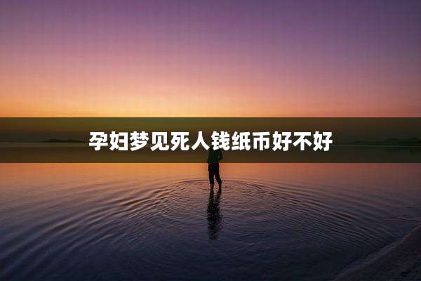 孕妇梦见死人钱纸币好不好