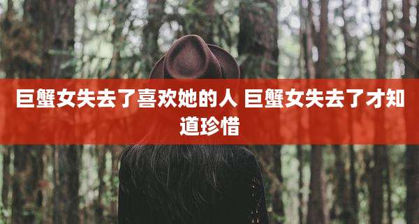 巨蟹女失去了喜欢她的人 巨蟹女失去了才知道珍惜
