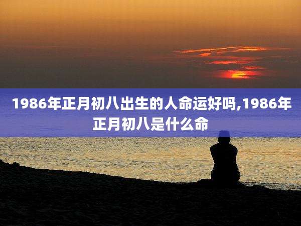 1986年正月初八出生的人命运好吗,1986年正月初八是什么命