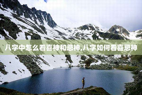 八字中怎么看喜神和忌神,八字如何看喜忌神