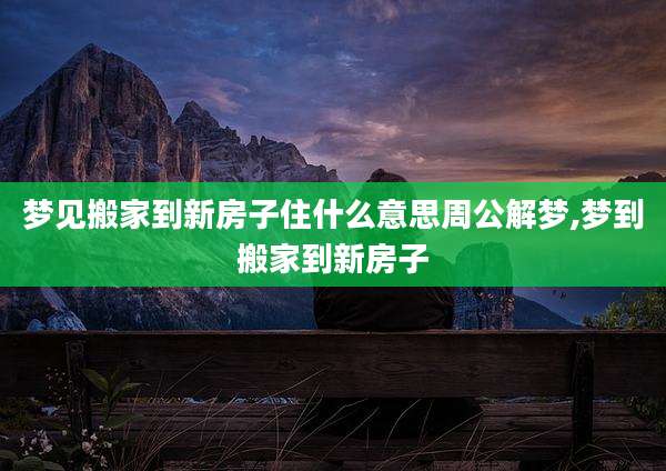 梦见搬家到新房子住什么意思周公解梦,梦到搬家到新房子