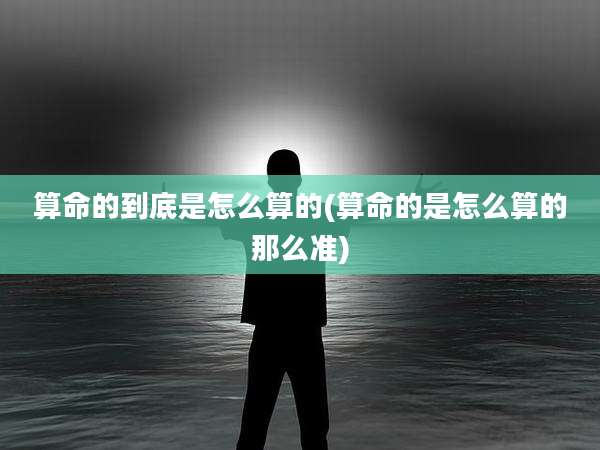 算命的到底是怎么算的(算命的是怎么算的那么准)