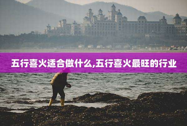 五行喜火适合做什么,五行喜火最旺的行业