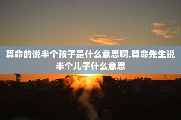 算命的说半个孩子是什么意思啊,算命先生说半个儿子什么意思