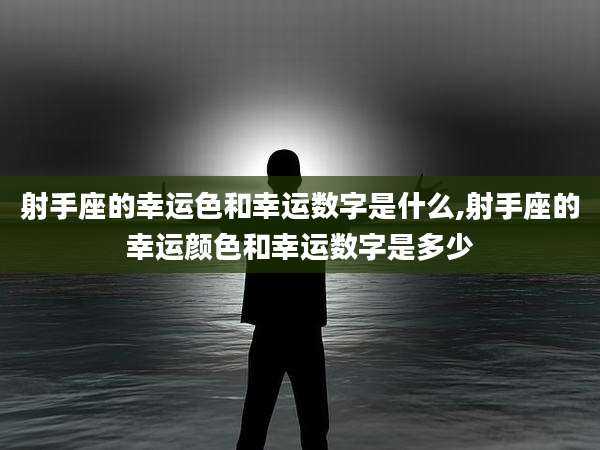 射手座的幸运色和幸运数字是什么,射手座的幸运颜色和幸运数字是多少