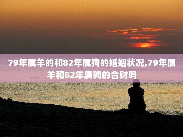 79年属羊的和82年属狗的婚姻状况,79年属羊和82年属狗的合财吗