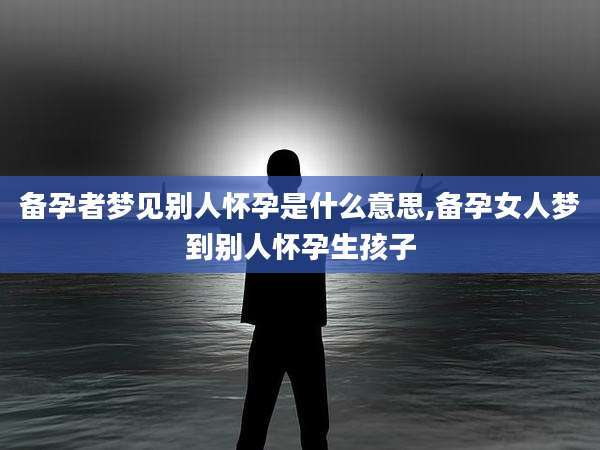 备孕者梦见别人怀孕是什么意思,备孕女人梦到别人怀孕生孩子