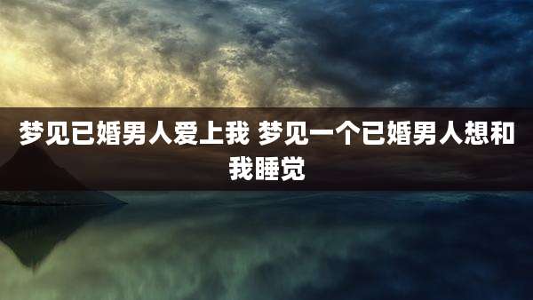 梦见已婚男人爱上我 梦见一个已婚男人想和我睡觉