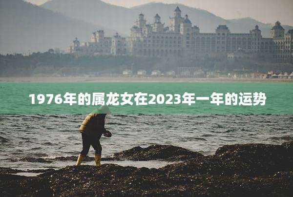 1976年的属龙女在2023年一年的运势