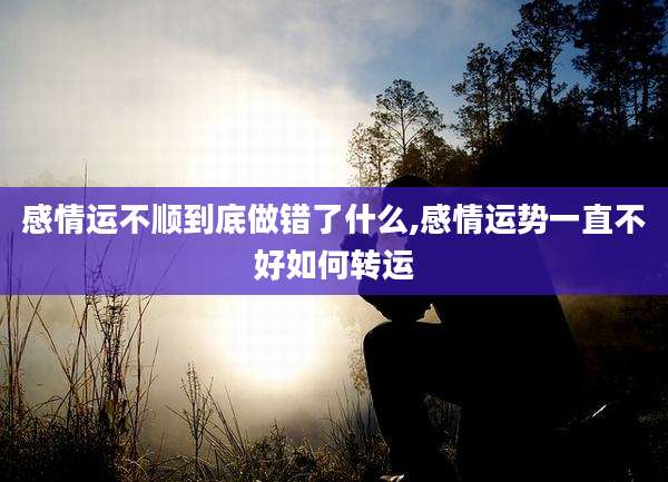 感情运不顺到底做错了什么,感情运势一直不好如何转运