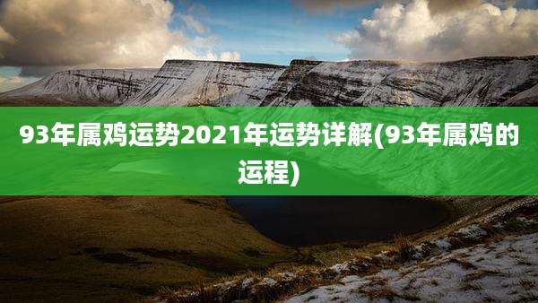 93年属鸡运势2021年运势详解(93年属鸡的运程)