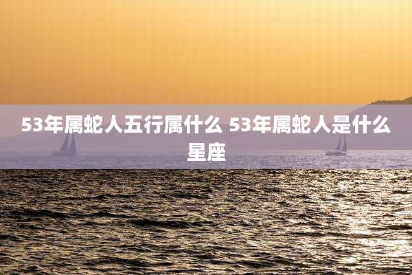 53年属蛇人五行属什么 53年属蛇人是什么星座