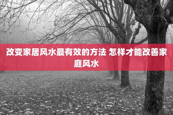 改变家居风水最有效的方法 怎样才能改善家庭风水