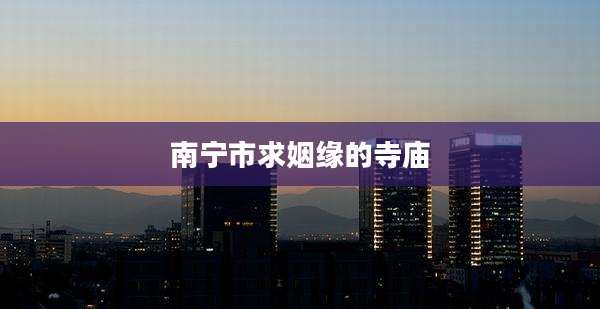 南宁市求姻缘的寺庙