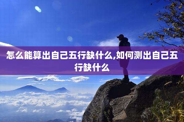怎么能算出自己五行缺什么,如何测出自己五行缺什么