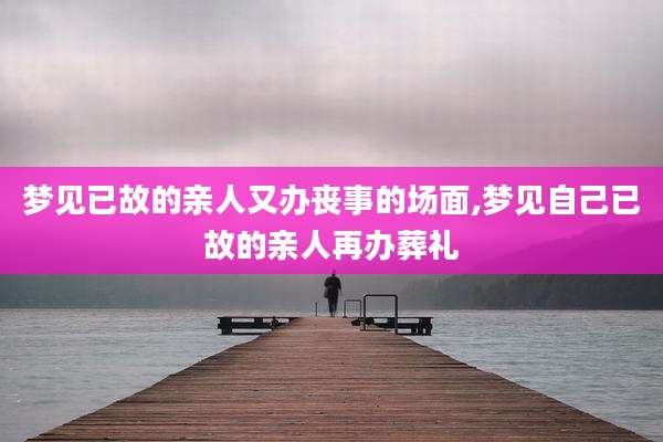 梦见已故的亲人又办丧事的场面,梦见自己已故的亲人再办葬礼